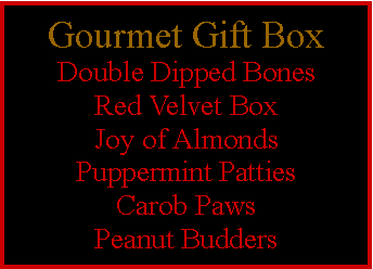 Text Box: Gourmet Gift BoxDouble Dipped BonesRed Velvet BoxJoy of AlmondsPuppermint PattiesCarob PawsPeanut Budders