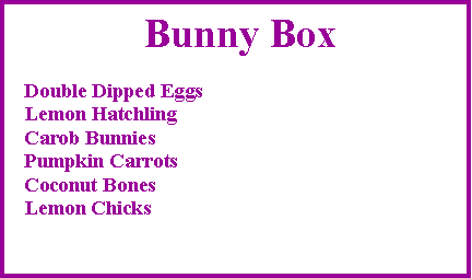 Text Box:  Bunny Box   Double Dipped Eggs   Lemon Hatchling   Carob Bunnies   Pumpkin Carrots   Coconut Bones   Lemon Chicks